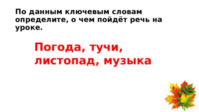 По данным ключевым словам определите, о чем пойдёт речь на уроке. Погода, тучи, листопад, музыка 