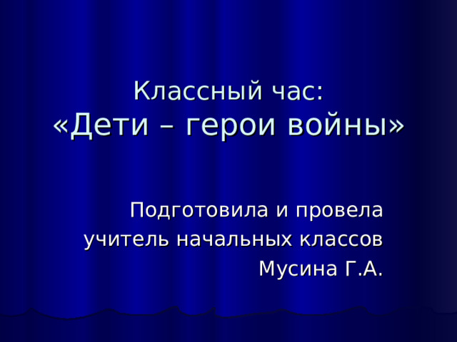 Классный час:  «Дети – герои войны»   Подготовила и провела учитель начальных классов Мусина Г.А. 