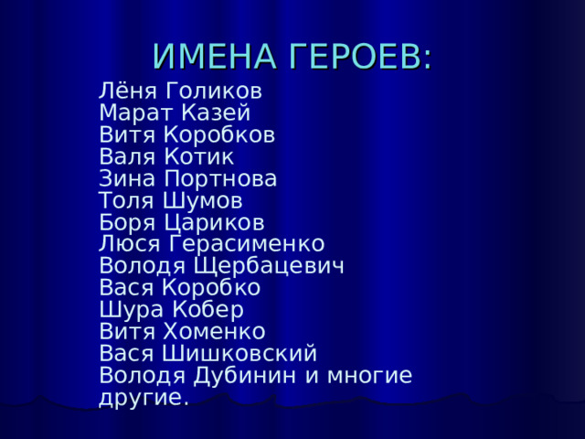 ИМЕНА ГЕРОЕВ: Лёня Голиков Марат Казей Витя Коробков Валя Котик Зина Портнова Толя Шумов Боря Цариков Люся Герасименко Володя Щербацевич Вася Коробко Шура Кобер Витя Хоменко Вася Шишковский Володя Дубинин и многие другие. 