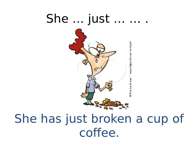She … just … … . She has just broken a cup of coffee. 