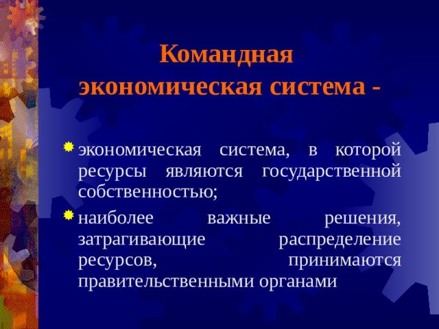 Командная экономическая система -   экономическая система, в которой ресурсы являются государственной собственностью; наиболее важные решения, затрагивающие распределение ресурсов, принимаются правительственными органами 