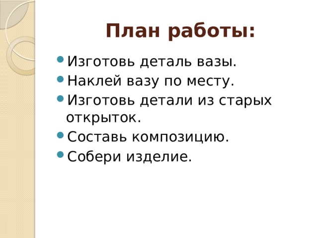 План работы: Изготовь деталь вазы. Наклей вазу по месту. Изготовь детали из старых открыток. Составь композицию. Собери изделие. 