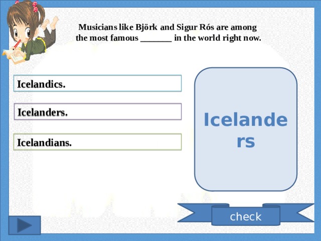 Musicians like Björk and Sigur Rós are among the most famous _______ in the world right now. Icelanders Icelandics. Icelanders. Icelandians. check 