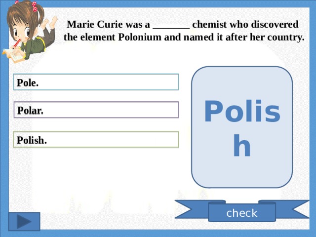 Marie Curie was a _______ chemist who discovered the element Polonium and named it after her country. Polish Pole. Polar. Polish. check 