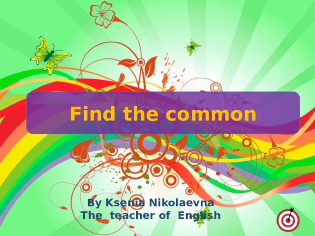 Find the common By Ksenia Nikolaevna The teacher of English 