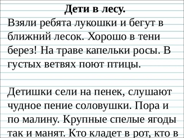 Дети в лесу. Взяли ребята лукошки и бегут в ближний лесок. Хорошо в тени берез! На траве капельки росы. В густых ветвях поют птицы. Детишки сели на пенек, слушают чудное пение соловушки. Пора и по малину. Крупные спелые ягоды так и манят. Кто кладет в рот, кто в кузовок.  