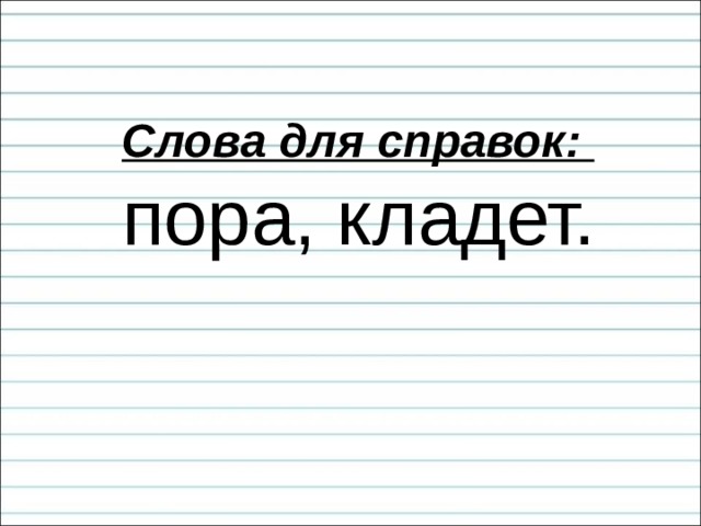 Слова для справок:  пора, кладет.