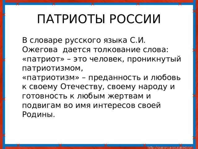 ПАТРИОТЫ РОССИИ В словаре русского языка С.И. Ожегова дается толкование слова: «патриот» – это человек, проникнутый патриотизмом, «патриотизм» – преданность и любовь к своему Отечеству, своему народу и готовность к любым жертвам и подвигам во имя интересов своей Родины. 