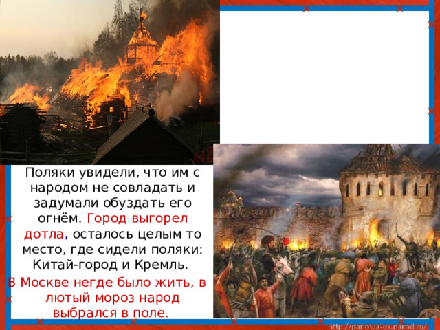 Поляки увидели, что им с народом не совладать и задумали обуздать его огнём.  Город выгорел дотла , осталось целым то место, где сидели поляки: Китай-город и Кремль. В Москве негде было жить, в лютый мороз народ выбрался в поле. 