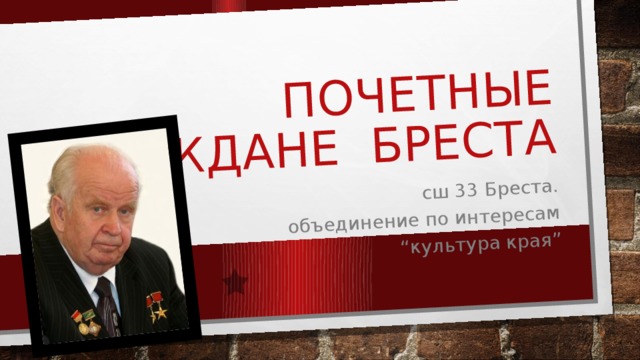 ПОЧЕТНЫЕ ГРАЖДАНЕ БРЕСТА сш 33 Бреста.  объединение по интересам “культура края” 