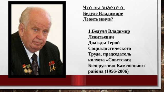 Что вы знаете о Бедуле Владимире Леонтьевиче? 1.Бедуля Владимир Леонтьевич Дважды Герой Социалистического Труда, председатель колхоза «Советская Белоруссия» Каменецкого района (1956-2006)  