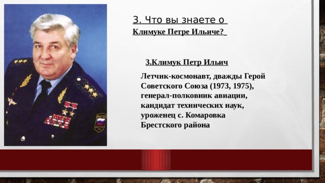 3. Что вы знаете о Климуке Петре Ильиче?  3.Климук Петр Ильич Летчик-космонавт, дважды Герой Советского Союза (1973, 1975), генерал-полковник авиации, кандидат технических наук, уроженец с. Комаровка Брестского района 