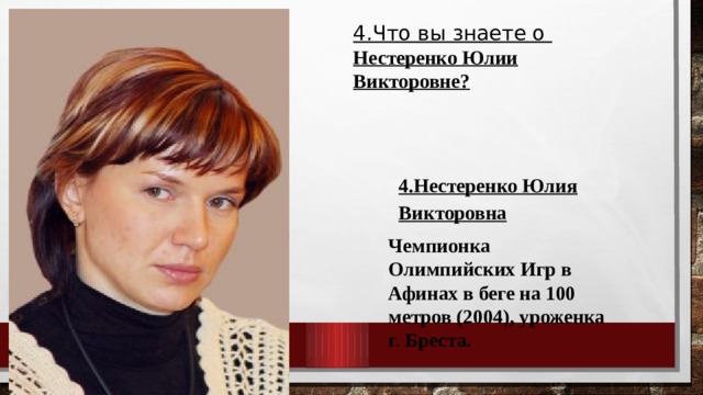 4.Что вы знаете о Нестеренко Юлии Викторовне? 4.Нестеренко Юлия Викторовна Чемпионка Олимпийских Игр в Афинах в беге на 100 метров (2004), уроженка г. Бреста. 
