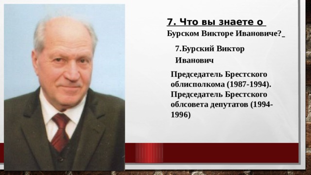 7. Что вы знаете о Бурском Викторе Ивановиче?  7.Бурский Виктор Иванович Председатель Брестского облисполкома (1987-1994). Председатель Брестского облсовета депутатов (1994-1996) 