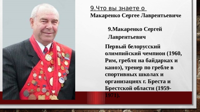 9.Что вы знаете о Макаренко Сергее Лаврентьевич е 9.Макаренко Сергей Лаврентьевич Первый белорусский олимпийский чемпион (1960, Рим, гребля на байдарках и каноэ), тренер по гребле в спортивных школах и организациях г. Бреста и Брестской области (1959-1971). 