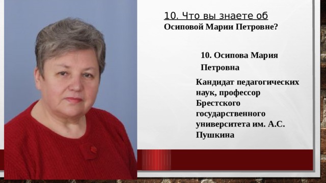 10. Что вы знаете об Осиповой Марии Петровне? 10. Осипова Мария Петровна Кандидат педагогических наук, профессор Брестского государственного университета им. А.С. Пушкина 