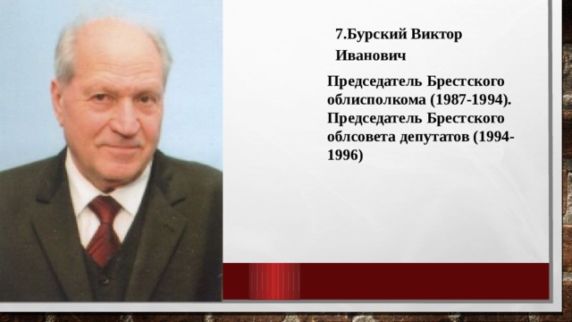 7.Бурский Виктор Иванович Председатель Брестского облисполкома (1987-1994). Председатель Брестского облсовета депутатов (1994-1996) 