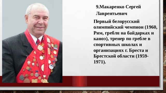 9.Макаренко Сергей Лаврентьевич Первый белорусский олимпийский чемпион (1960, Рим, гребля на байдарках и каноэ), тренер по гребле в спортивных школах и организациях г. Бреста и Брестской области (1959-1971). 