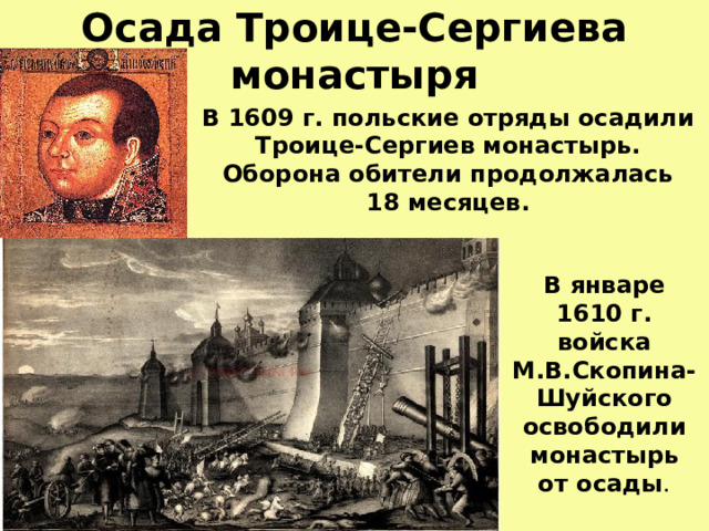 Осада Троице-Сергиева монастыря В 1609 г.  польские отряды осадили Троице-Сергиев монастырь.  Оборона обители продолжалась  18 месяцев.  В январе 1610 г. войска М.В.Скопина-Шуйского освободили монастырь  от осады . 