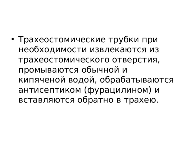 Трахеостомические трубки при необходимости извлекаются из трахеостомического отверстия, промываются обычной и кипяченой водой, обрабатываются антисептиком (фурацилином) и вставляются обратно в трахею.  