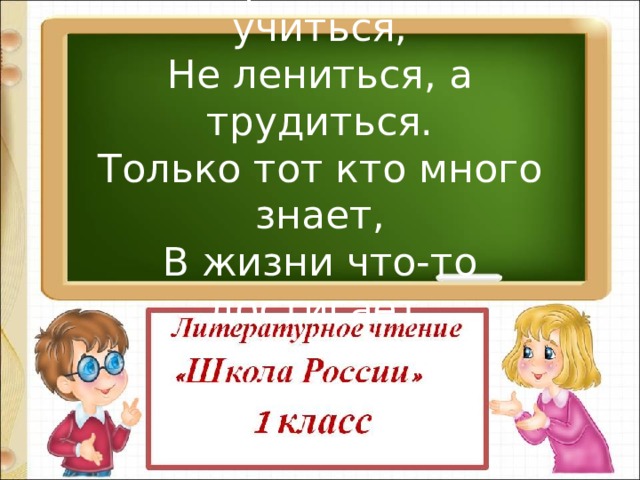 Мы пришли сюда учиться,  Не лениться, а трудиться.  Только тот кто много знает,  В жизни что-то достигает. 