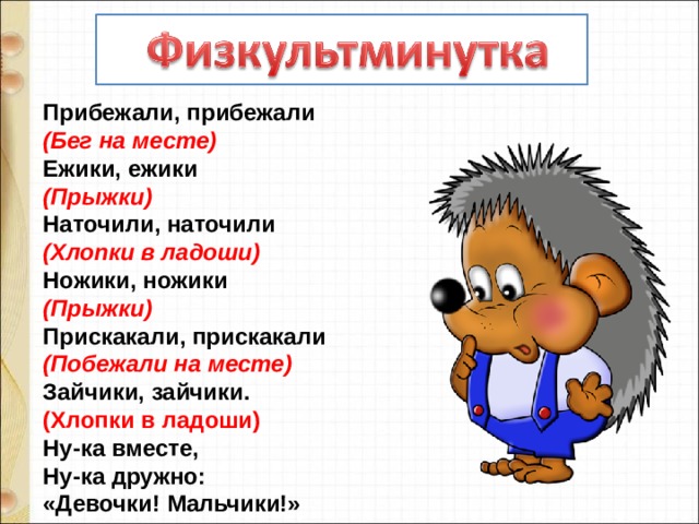 Прибежали, прибежали   (Бег на месте)   Ежики, ежики   (Прыжки)   Наточили, наточили   (Хлопки в ладоши)   Ножики, ножики   (Прыжки)   Прискакали, прискакали   (Побежали на месте)   Зайчики, зайчики.   (Хлопки в ладоши)   Ну-ка вместе,   Ну-ка дружно:   «Девочки! Мальчики!» 