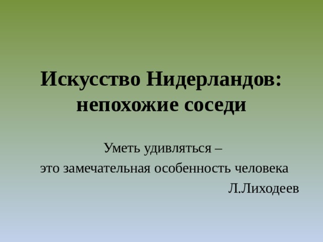 Искусство Нидерландов: непохожие соседи Уметь удивляться – это замечательная особенность человека Л.Лиходеев 