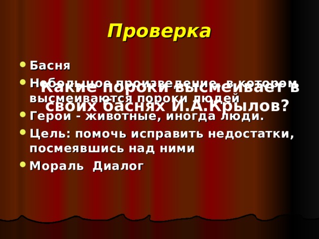 Проверка Басня Небольшое произведение, в котором высмеиваются пороки людей Герои - животные, иногда люди. Цель: помочь исправить недостатки, посмеявшись над ними Мораль Диалог   Какие пороки высмеивает в своих баснях И.А.Крылов? 