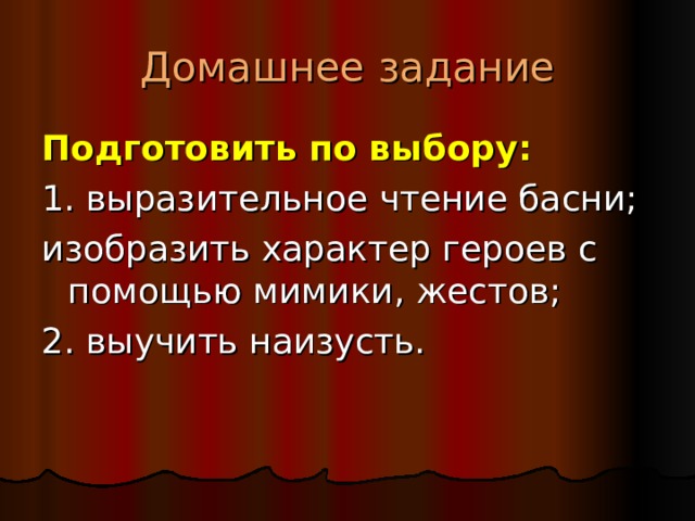 Домашнее задание Подготовить по выбору: 1. выразительное чтение басни; изобразить характер героев с помощью мимики, жестов; 2. выучить наизусть. 