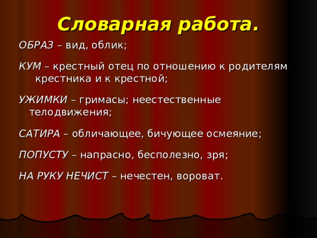 Словарная работа. ОБРАЗ – вид, облик; КУМ – крестный отец по отношению к родителям крестника и к крестной; УЖИМКИ – гримасы; неестественные телодвижения;  САТИРА – обличающее, бичующее осмеяние; ПОПУСТУ  – напрасно, бесполезно, зря ; НА РУКУ НЕЧИСТ – нечестен, вороват.  