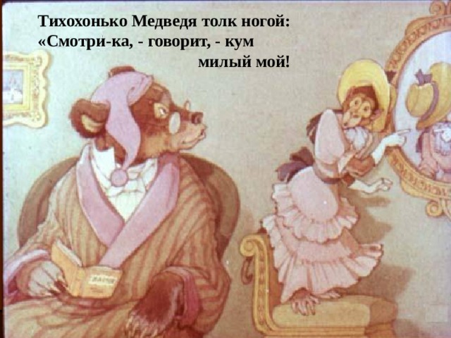 Тихохонько Медведя толк ногой: «Смотри-ка, - говорит, - кум  милый мой!  