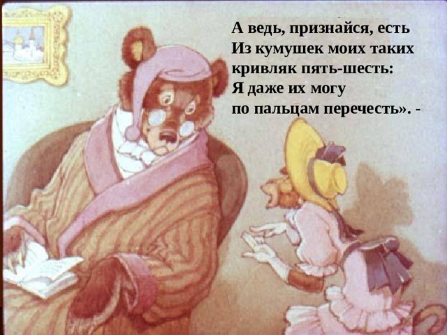 А ведь, признайся, есть Из кумушек моих таких кривляк пять-шесть: Я даже их могу по пальцам перечесть». - 