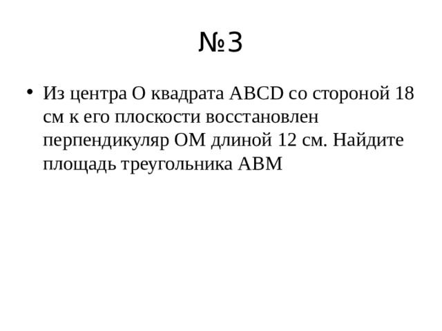 № 3 Из центра O квадрата ABCD со стороной 18 см к его плоскости восстановлен перпендикуляр OM длиной 12 см. Найдите площадь треугольника ABM 