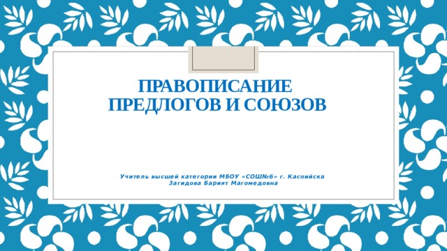   Правописание  предлогов и союзов Учитель высшей категории МБОУ «СОШ№6» г. Каспийска Загидова Барият Магомедовна 