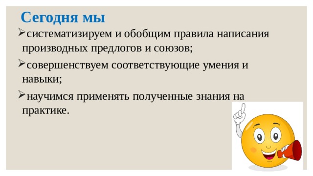 Сегодня мы систематизируем и обобщим правила написания производных предлогов и союзов; совершенствуем соответствующие умения и навыки; научимся применять полученные знания на практике. 