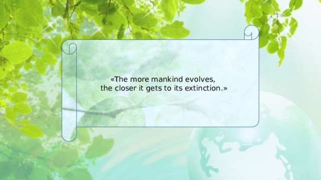 «The more mankind evolves, the closer it gets to its extinction.»  