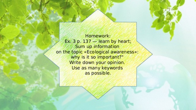 Homework: Ex. 3 p. 137 — learn by heart; Sum up information on the topic «Ecological awareness»: why is it so important?