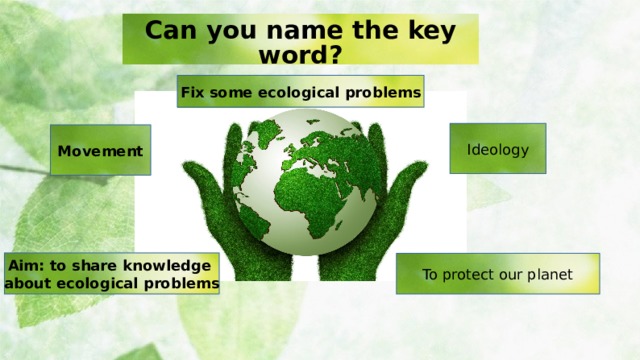 Can you name the key word? Fix some ecological problems Ideology Movement Aim: to share knowledge about ecological problems To protect our planet  