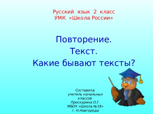 Русский язык 2 класс  УМК «Школа России» Повторение. Текст. Какие бывают тексты? Составила: учитель начальных классов Проскурина О.Г. МБОУ «Школа №18» г. Н.Новгорода 