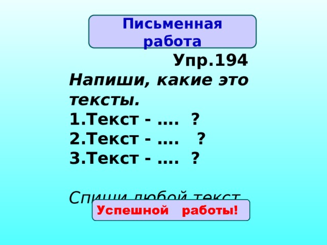 Письменная работа  Упр.194 Напиши, какие это тексты. Текст - …. ? Текст - …. ? Текст - …. ? Спиши любой текст.  