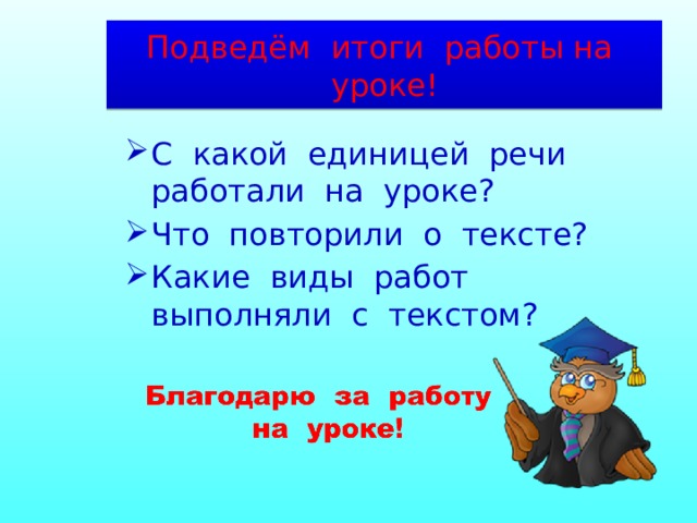 Подведём итоги работы на уроке! С какой единицей речи работали на уроке? Что повторили о тексте? Какие виды работ выполняли с текстом? 