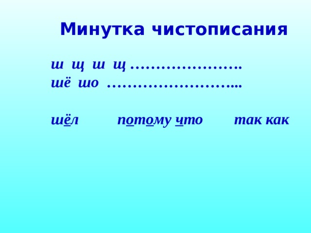 Минутка чистописания  ш щ ш щ …………………. шё шо ……………………...  ш ё л п о т о му ч то так как  