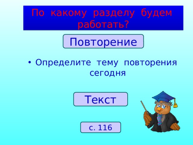 По какому разделу будем работать? Повторение Определите тему повторения сегодня Текст с. 116 