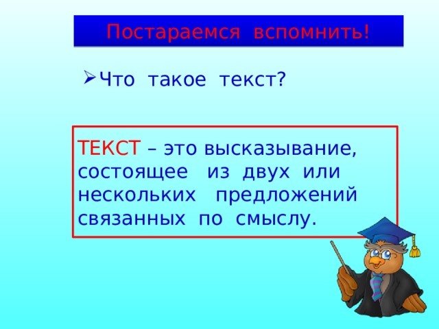 Постараемся вспомнить! Что такое текст? ТЕКСТ – это высказывание, состоящее из двух или нескольких предложений связанных по смыслу. 