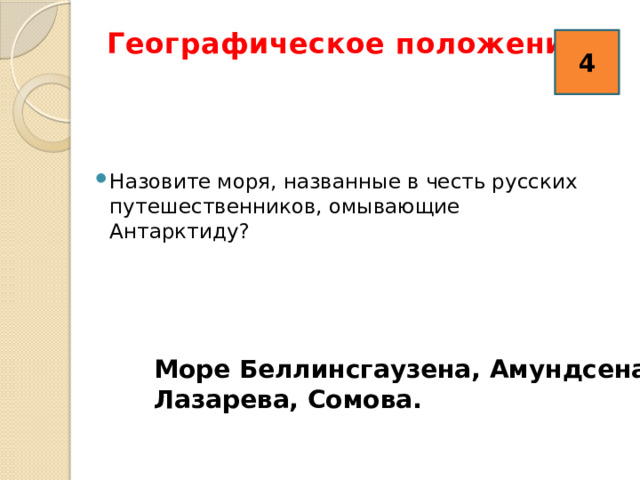 Географическое положение 4   4 Назовите моря, названные в честь русских путешественников, омывающие Антарктиду? Море Беллинсгаузена, Амундсена, Лазарева, Сомова. 