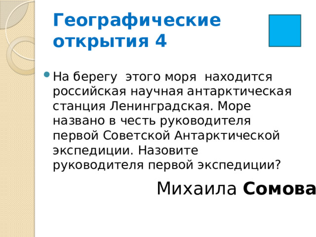  Географические  открытия 4   На берегу  этого моря  находится российская научная антарктическая станция Ленинградская. Море названо в честь руководителя первой Советской Антарктической экспедиции. Назовите руководителя первой экспедиции? Михаила  Сомова .  