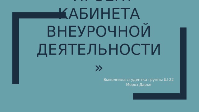 «проект кабинета внеурочной деятельности» Выполнила студентка группы Ш-22  Мороз Дарья 