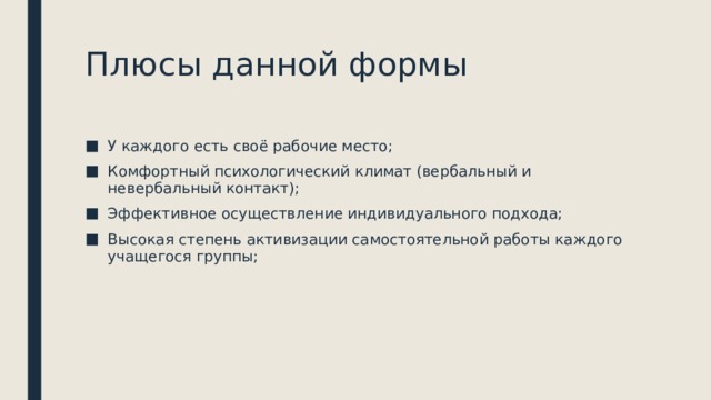 Плюсы данной формы У каждого есть своё рабочие место; Комфортный психологический климат (вербальный и невербальный контакт); Эффективное осуществление индивидуального подхода; Высокая степень активизации самостоятельной работы каждого учащегося группы; 