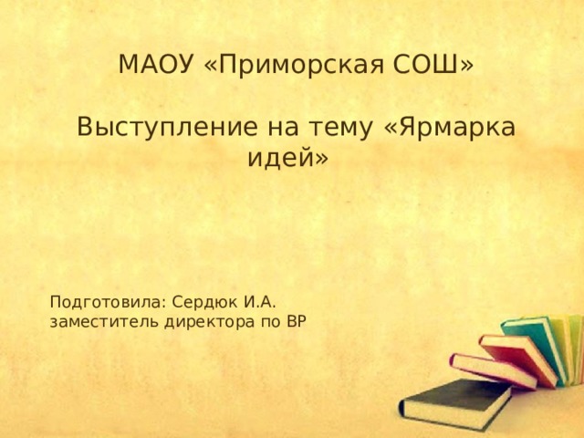 МАОУ «Приморская СОШ» Выступление на тему «Ярмарка идей» Подготовила: Сердюк И.А. заместитель директора по ВР 