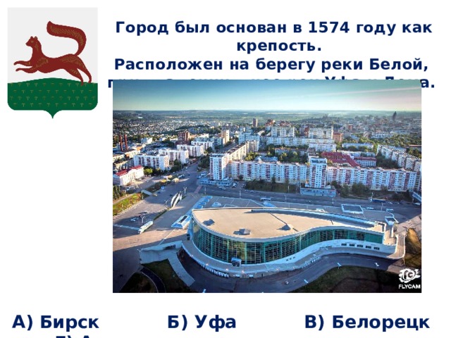 Город был основан в 1574 году как крепость. Расположен на берегу реки Белой, при впадении в нее рек Уфа и Дема.  А) Бирск Б) Уфа В) Белорецк Г) Агидель 